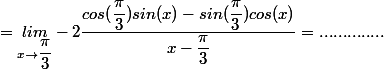 =\underset{x\rightarrow\dfrac{\pi}{3}}{lim} -2\dfrac{cos(\dfrac{\pi}{3})sin(x)-sin(\dfrac{\pi}{3})cos(x)}{x-\dfrac{\pi}{3}}=.............. 